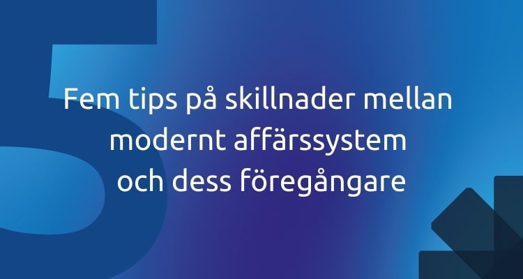 Fem tips på skillnader mellan ett modernt affärssystem och ett gammalt