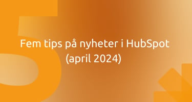 Fem tips på nyheter i HubSpot (april 2024) 
