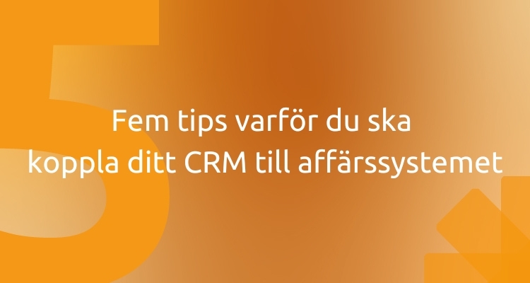 Fem tips varför du ska koppla ditt CRM till affärssystemet