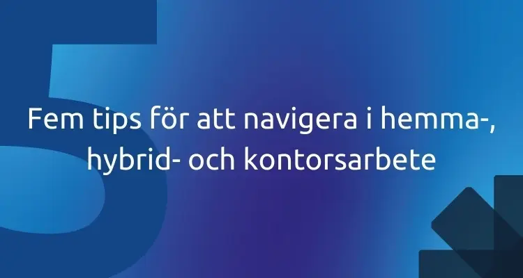 Fem tips för att navigera i hemma-, hybrid- och kontorsarbete