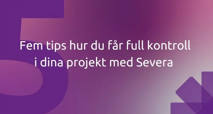 Fem tips hur du får full kontroll i dina projekt med Severa