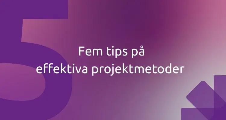 Fem tips på effektiva projektmetoder