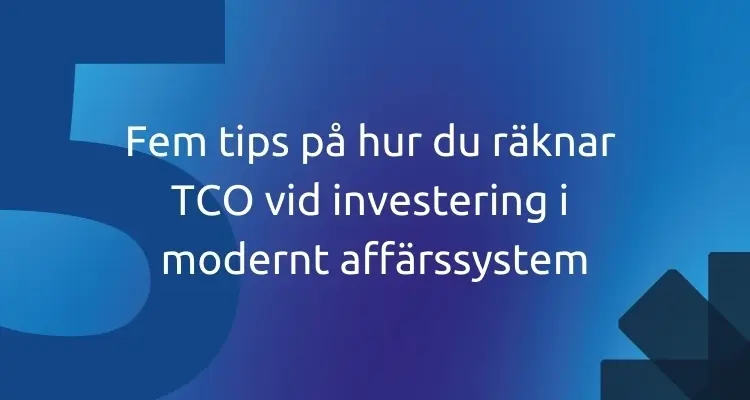 Fem tips på hur du räknar TCO vid investering i modernt affärssystem