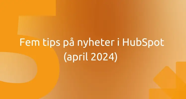 Fem tips på nyheter i HubSpot (april 2024)