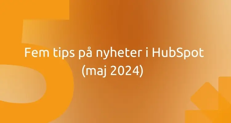 Fem tips på nyheter i HubSpot (maj 2024)