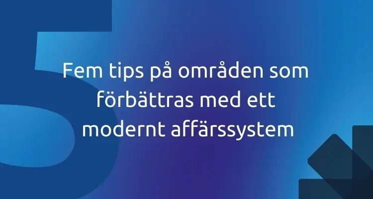 Fem tips på områden som förbättras med ett modernt affärssystem